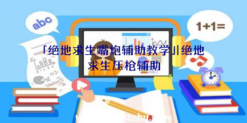 「绝地求生嘴炮辅助教学」|绝地求生压枪辅助